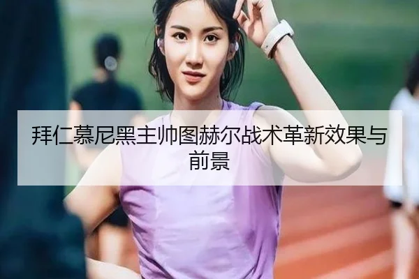 拜仁慕尼黑主帅图赫尔战术革新效果与前景 | hth.com